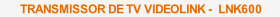 TRANSMISSOR DE TV VIDEOLINK -  LNK600